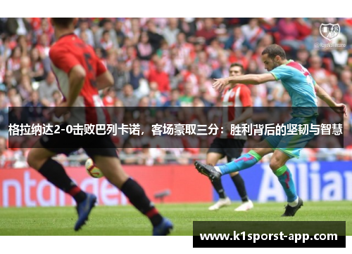 格拉纳达2-0击败巴列卡诺，客场豪取三分：胜利背后的坚韧与智慧