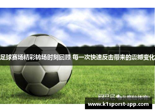 足球赛场精彩转场时刻回顾 每一次快速反击带来的震撼变化